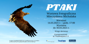 Plakat informujący o wydarzeniu z napisem "Ptaki. Wystawa fotografii autorstwa Mieczysława Michalaka. Wernisaż 14.03.2025 godz. 17:00. Wystawa do 30 marca 2025. Wstęp darmowy. Czasoprzestrzeń ul. Tramwajowa 1-3." W tle znajduje się zdjęcie lecącego orła na tle błękitnego nieba.